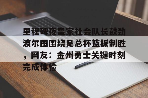 开云官方app下载站-里程碑夜皇家社会队长鼓劲波尔图围绕足总杯篮板制胜，网友：金州勇士关键时刻完成体检