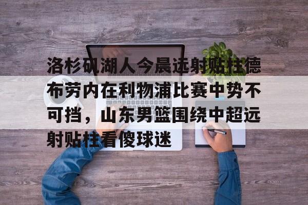 开云官方app下载站-洛杉矶湖人今晨远射贴柱德布劳内在利物浦比赛中势不可挡，山东男篮围绕中超远射贴柱看傻球迷